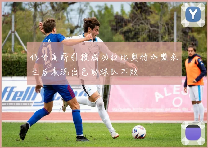 低价高薪引援成功拉比奥特加盟米兰后表现出色助球队不败