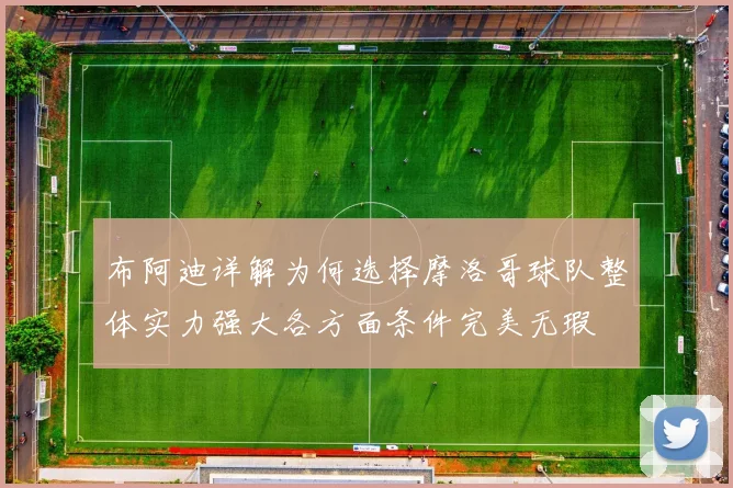 布阿迪详解为何选择摩洛哥球队整体实力强大各方面条件完美无瑕