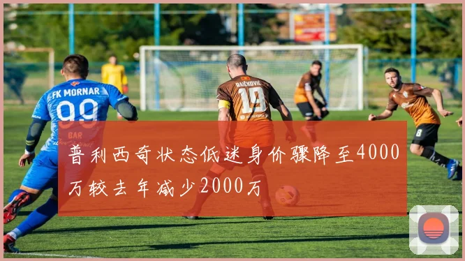 普利西奇状态低迷身价骤降至4000万较去年减少2000万