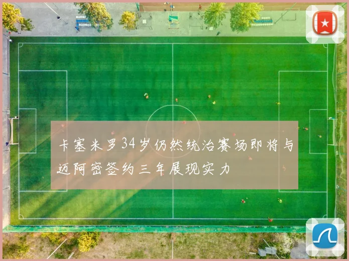 卡塞米罗34岁仍然统治赛场即将与迈阿密签约三年展现实力
