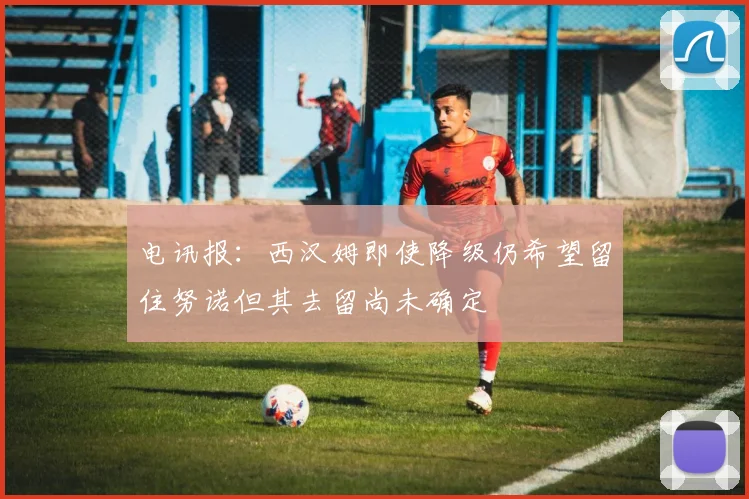 电讯报：西汉姆即使降级仍希望留住努诺但其去留尚未确定