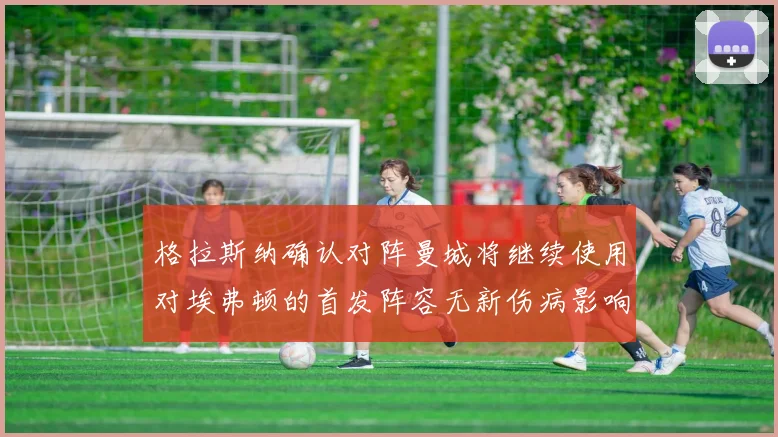 格拉斯纳确认对阵曼城将继续使用对埃弗顿的首发阵容无新伤病影响