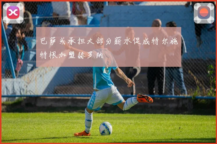 巴萨或承担大部分薪水促成特尔施特根加盟赫罗纳