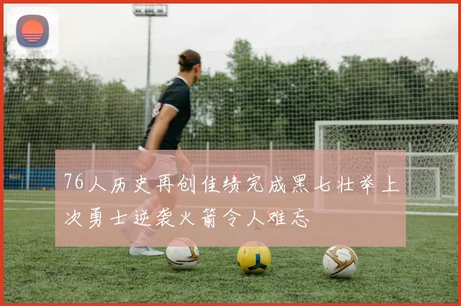 76人历史再创佳绩完成黑七壮举上次勇士逆袭火箭令人难忘