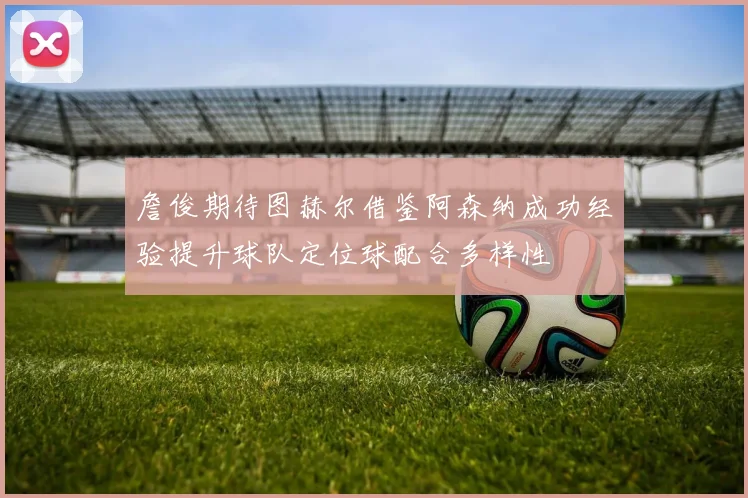 詹俊期待图赫尔借鉴阿森纳成功经验提升球队定位球配合多样性