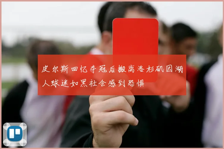 皮尔斯回忆夺冠后搬离洛杉矶因湖人球迷如黑社会感到恐惧