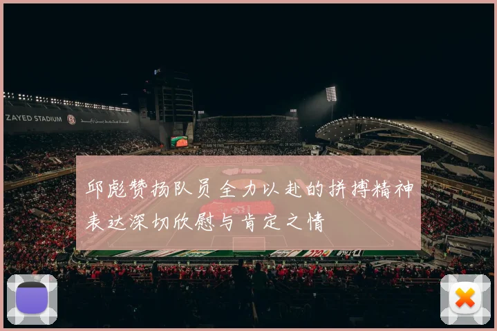 邱彪赞扬队员全力以赴的拼搏精神表达深切欣慰与肯定之情