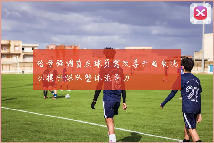哈登强调首发球员需改善开局表现以提升球队整体竞争力