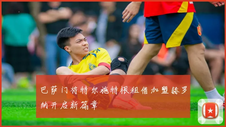 巴萨门将特尔施特根租借加盟赫罗纳开启新篇章