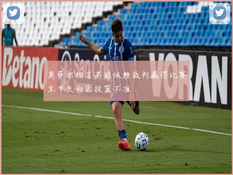 奥萨尔坦言不能依赖裁判赢得比赛末节失利因投篮不准