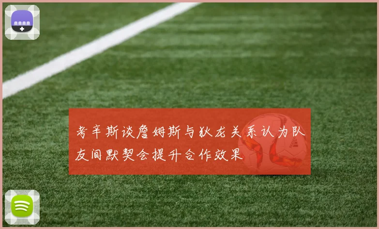 考辛斯谈詹姆斯与狄龙关系认为队友间默契会提升合作效果