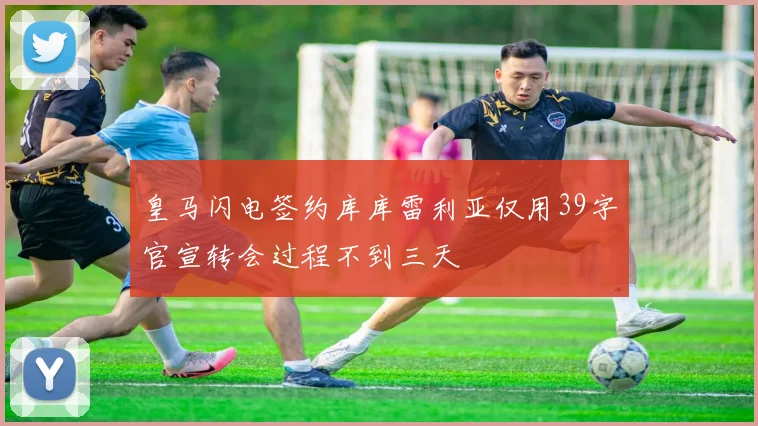 皇马闪电签约库库雷利亚仅用39字官宣转会过程不到三天