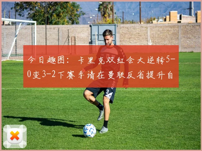 今日趣图：卡里克双红会大逆转5-0变3-2下赛季请在曼联反省提升自己